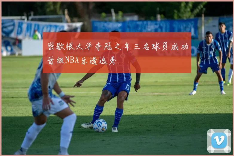 密歇根大学夺冠之年三名球员成功晋级NBA乐透选秀
