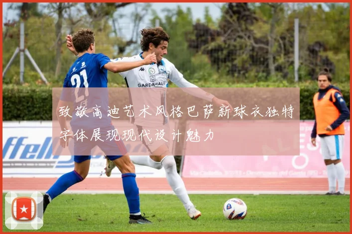致敬高迪艺术风格巴萨新球衣独特字体展现现代设计魅力