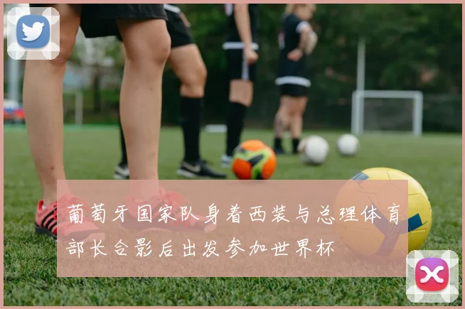 葡萄牙国家队身着西装与总理体育部长合影后出发参加世界杯