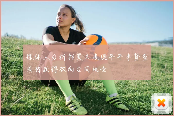 媒体人分析郭昊文表现平平李贤重或将获得双向合同机会