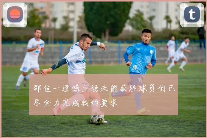 邵佳一遗憾主场未能获胜球员们已尽全力完成我的要求