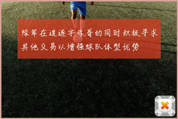 绿军在追逐字母哥的同时积极寻求其他交易以增强球队体型优势