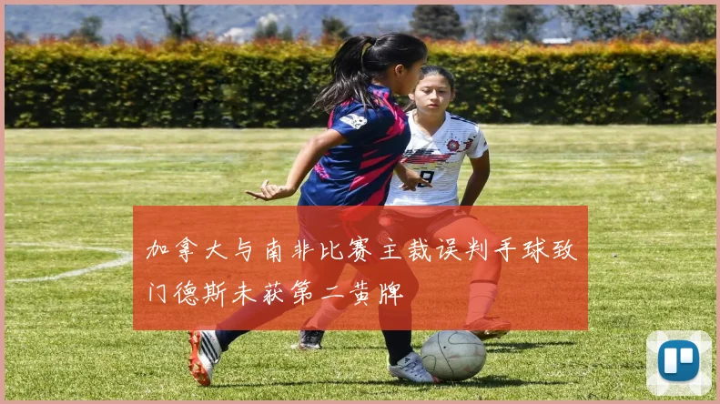 加拿大与南非比赛主裁误判手球致门德斯未获第二黄牌