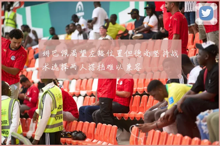 姆巴佩渴望左路位置但德尚坚持战术选择两人搭档难以兼容