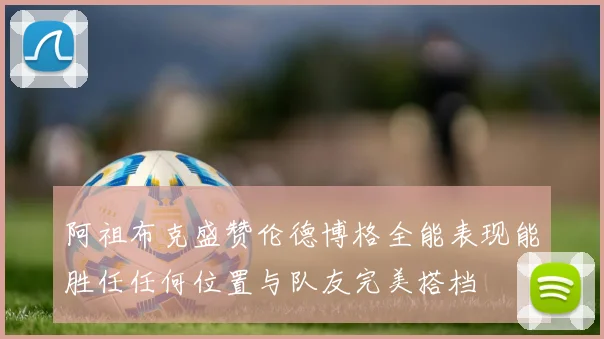 阿祖布克盛赞伦德博格全能表现能胜任任何位置与队友完美搭档