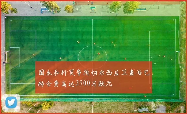 国米和科莫争抢切尔西后卫查洛巴转会费高达3500万欧元