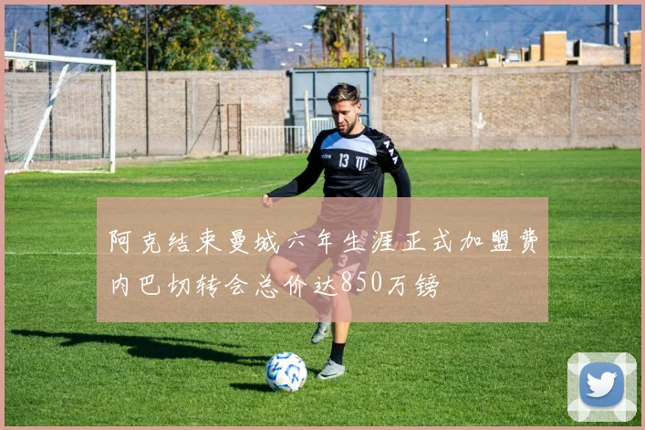 阿克结束曼城六年生涯正式加盟费内巴切转会总价达850万镑