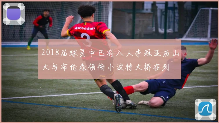 2018届球员中已有八人夺冠亚历山大与布伦森领衔小波特大桥在列