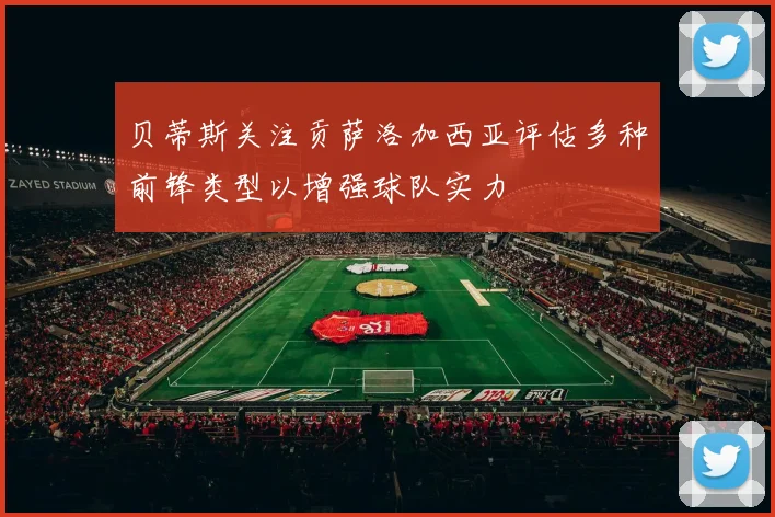 贝蒂斯关注贡萨洛加西亚评估多种前锋类型以增强球队实力