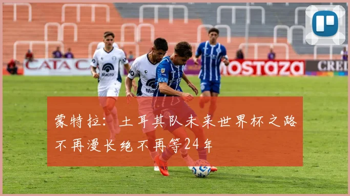 蒙特拉：土耳其队未来世界杯之路不再漫长绝不再等24年