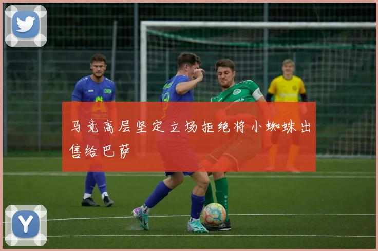 马竞高层坚定立场拒绝将小蜘蛛出售给巴萨