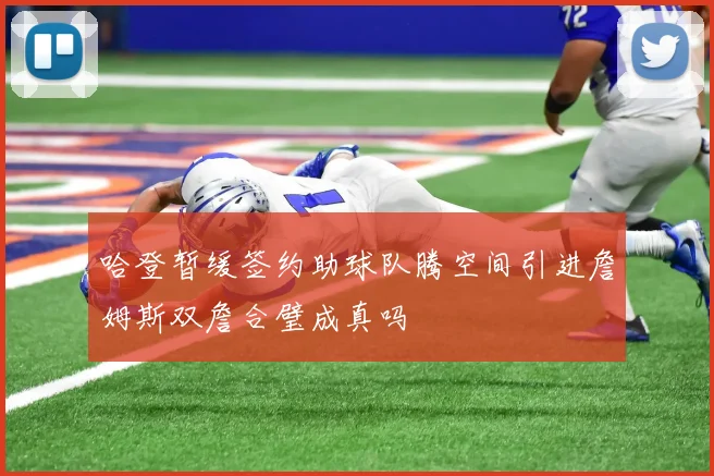 哈登暂缓签约助球队腾空间引进詹姆斯双詹合璧成真吗