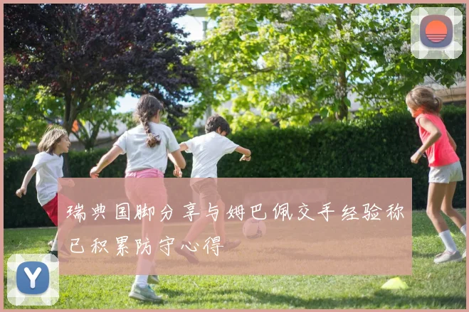 瑞典国脚分享与姆巴佩交手经验称已积累防守心得