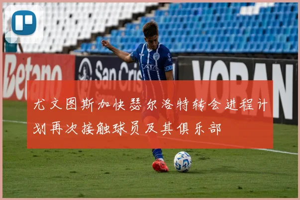 尤文图斯加快瑟尔洛特转会进程计划再次接触球员及其俱乐部