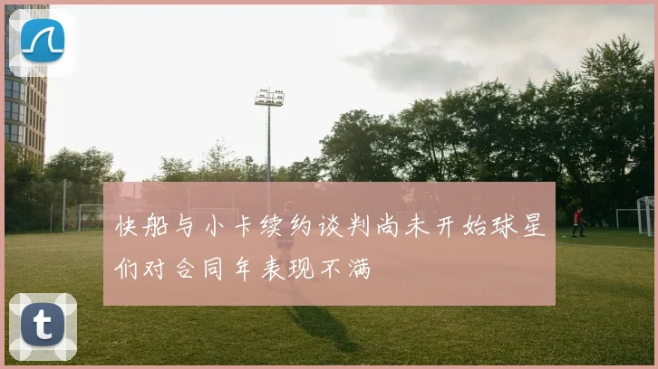 快船与小卡续约谈判尚未开始球星们对合同年表现不满