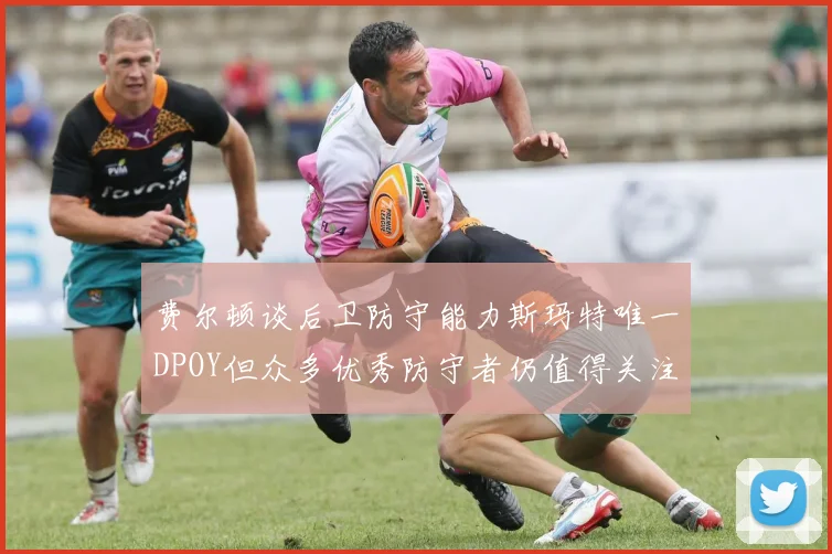 费尔顿谈后卫防守能力斯玛特唯一DPOY但众多优秀防守者仍值得关注