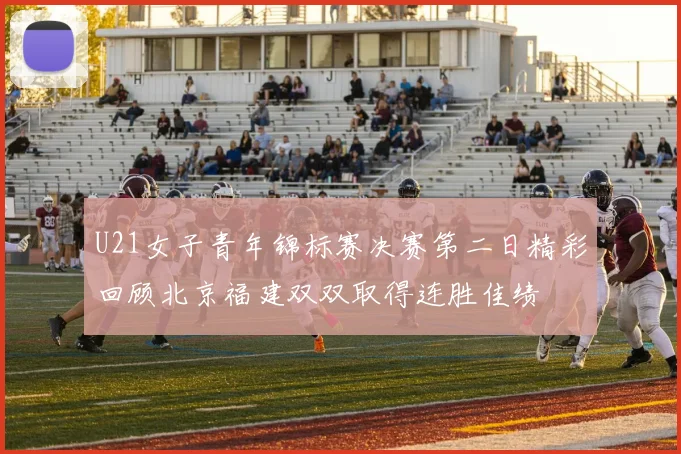 U21女子青年锦标赛决赛第二日精彩回顾北京福建双双取得连胜佳绩