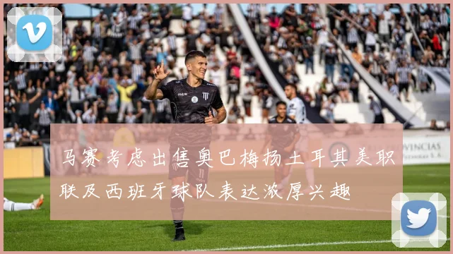 马赛考虑出售奥巴梅扬土耳其美职联及西班牙球队表达浓厚兴趣